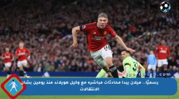 رسميًا.. ميلان يبدأ محادثات مباشرة مع وكيل هويلاند منذ يومين بشأن الانتقالات